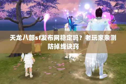 天龙八部sf发布网稳定吗？老玩家亲测防掉线诀窍