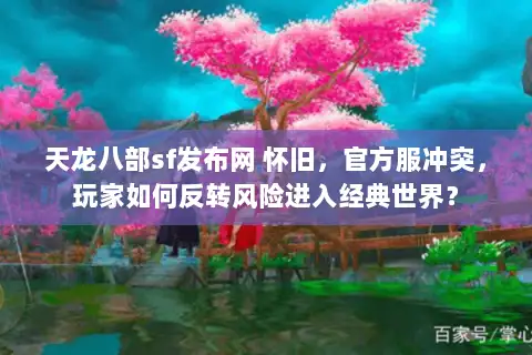 天龙八部sf发布网 怀旧,官方服冲突,玩家如何反转风险进入经典世界? 天龙八部sf发布网 怀旧,官方服冲突,玩家如何反转风险进入经典世界?