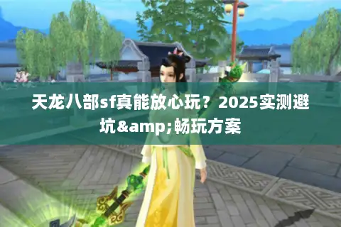 天龙八部sf真能放心玩？2025实测避坑&畅玩方案