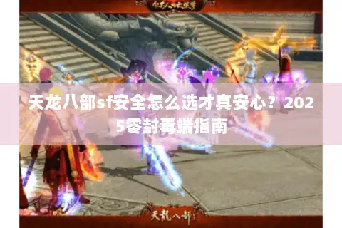 天龙八部sf安全怎么选才真安心?2025零封毒端指南 天龙八部sf安全怎么选才真安心?2025零封毒端指南