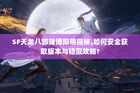 SF天龙八部赌博陷阱揭秘,如何安全获取版本与稳赢攻略?