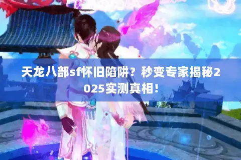 天龙八部sf怀旧陷阱？秒变专家揭秘2025实测真相！