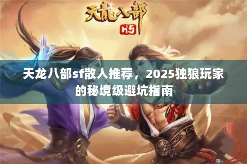 天龙八部sf散人推荐,2025独狼玩家的秘境级避坑指南 天龙八部sf散人推荐,2025独狼玩家的秘境级避坑指南