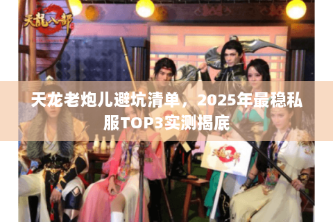 天龙老炮儿避坑清单,2025年最稳私服TOP3实测揭底 天龙老炮儿避坑清单,2025年最稳私服TOP3实测揭底