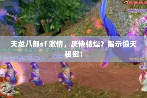 天龙八部sf 激情,厌倦枯燥?揭示惊天秘密! 天龙八部sf 激情,厌倦枯燥?揭示惊天秘密!