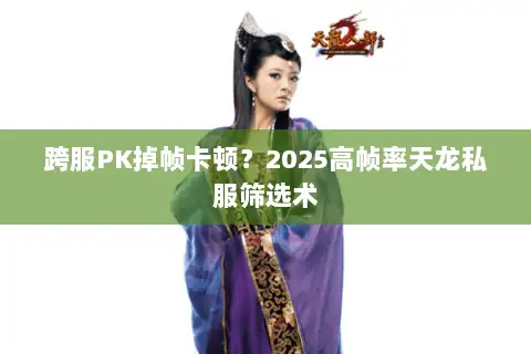 跨服PK掉帧卡顿?2025高帧率天龙私服筛选术 跨服PK掉帧卡顿?2025高帧率天龙私服筛选术