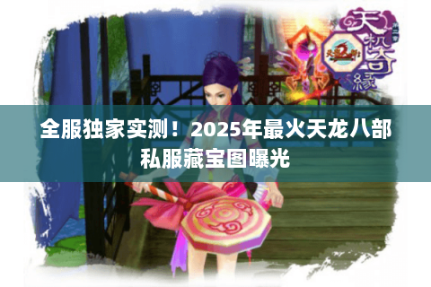 全服独家实测!2025年最火天龙八部私服藏宝图曝光 全服独家实测!2025年最火天龙八部私服藏宝图曝光