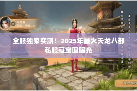 全服独家实测!2025年最火天龙八部私服藏宝图曝光 全服独家实测!2025年最火天龙八部私服藏宝图曝光
