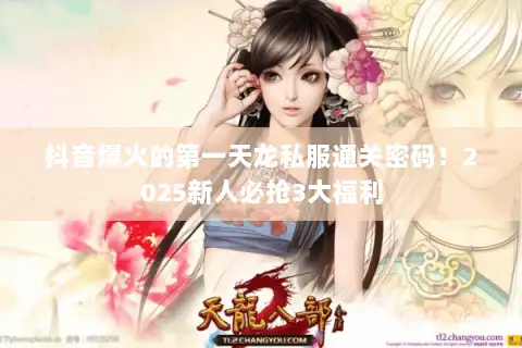 抖音爆火的第一天龙私服通关密码!2025新人必抢3大福利 抖音爆火的第一天龙私服通关密码!2025新人必抢3大福利
