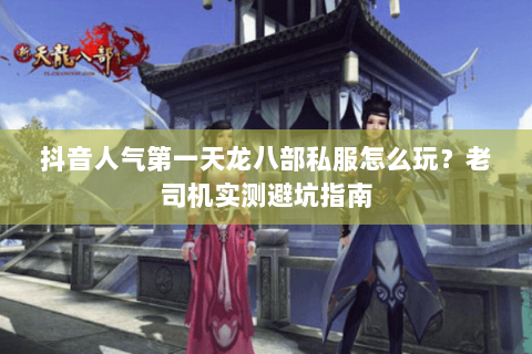 抖音人气第一天龙八部私服怎么玩?老司机实测避坑指南 抖音人气第一天龙八部私服怎么玩?老司机实测避坑指南