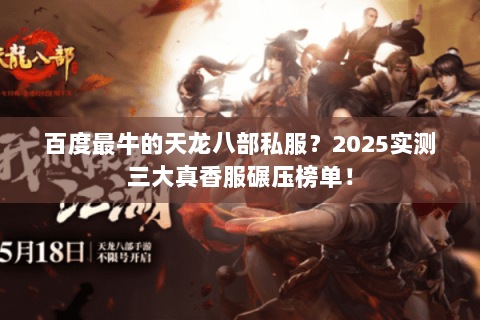 百度最牛的天龙八部私服?2025实测三大真香服碾压榜单! 百度最牛的天龙八部私服?2025实测三大真香服碾压榜单!