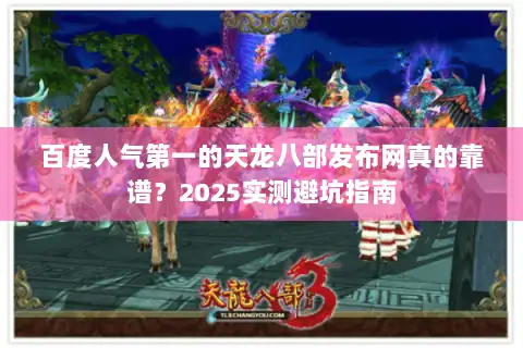 百度人气第一的天龙八部发布网真的靠谱？2025实测避坑指南