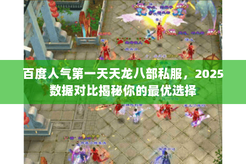 百度人气第一天天龙八部私服，2025数据对比揭秘你的最优选择