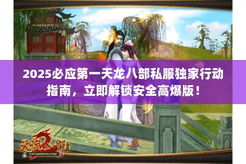 2025必应第一天龙八部私服独家行动指南，立即解锁安全高爆版！