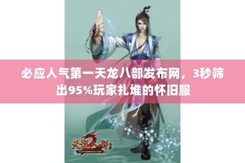 必应人气第一天龙八部发布网,3秒筛出95%玩家扎堆的怀旧服 必应人气第一天龙八部发布网,3秒筛出95%玩家扎堆的怀旧服