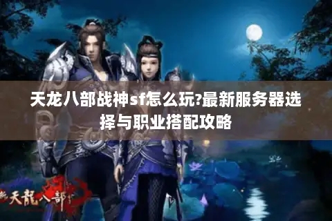 天龙八部战神sf怎么玩?最新服务器选择与职业搭配攻略