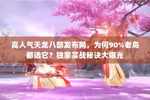 高人气天龙八部发布网，为何90%老鸟都选它？独家实战秘诀大曝光