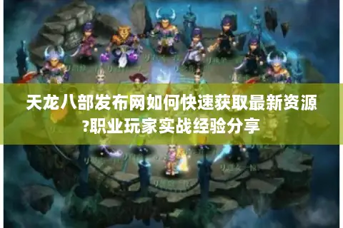 天龙八部发布网如何快速获取最新资源?职业玩家实战经验分享