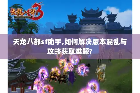 天龙八部sf助手,如何解决版本混乱与攻略获取难题? 天龙八部sf助手,如何解决版本混乱与攻略获取难题?