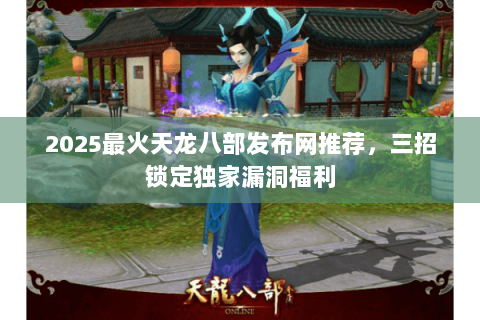 2025最火天龙八部发布网推荐，三招锁定独家漏洞福利