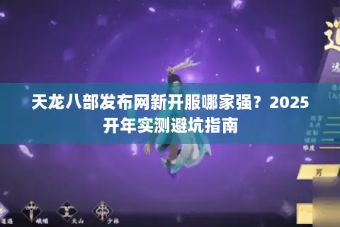 天龙八部发布网新开服哪家强？2025开年实测避坑指南