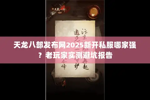 天龙八部发布网2025新开私服哪家强？老玩家实测避坑报告
