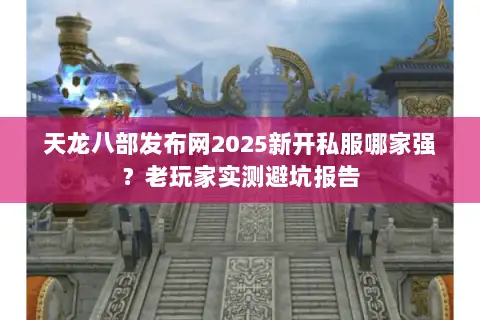 天龙八部发布网2025新开私服哪家强？老玩家实测避坑报告