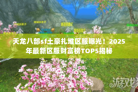 天龙八部sf土豪扎堆区服曝光!2025年最新区服财富榜TOP5揭秘 天龙八部sf土豪扎堆区服曝光!2025年最新区服财富榜TOP5揭秘