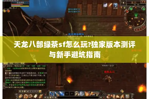 天龙八部绿茶sf怎么玩?独家版本测评与新手避坑指南 天龙八部绿茶sf怎么玩?独家版本测评与新手避坑指南