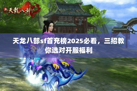 天龙八部sf首充榜2025必看,三招教你选对开服福利 天龙八部sf首充榜2025必看,三招教你选对开服福利