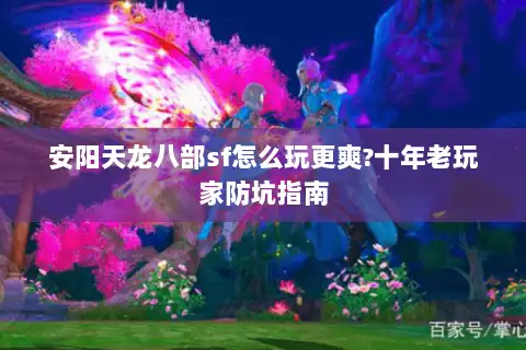 安阳天龙八部sf怎么玩更爽?十年老玩家防坑指南
