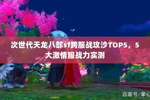 次世代天龙八部sf跨服战攻沙TOP5,5大激情服战力实测 次世代天龙八部sf跨服战攻沙TOP5,5大激情服战力实测