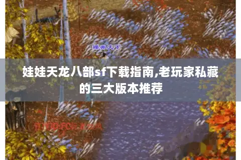 娃娃天龙八部sf下载指南,老玩家私藏的三大版本推荐 娃娃天龙八部sf下载指南,老玩家私藏的三大版本推荐