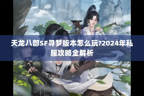 天龙八部SF寻梦版本怎么玩?2024年私服攻略全解析