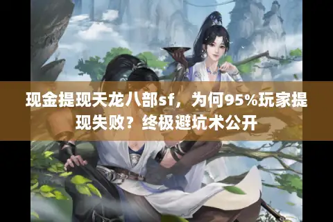 现金提现天龙八部sf，为何95%玩家提现失败？终极避坑术公开