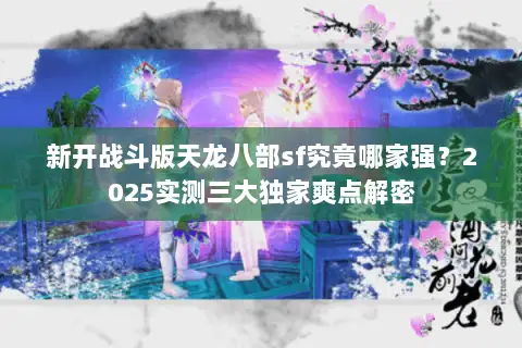 新开战斗版天龙八部sf究竟哪家强？2025实测三大独家爽点解密