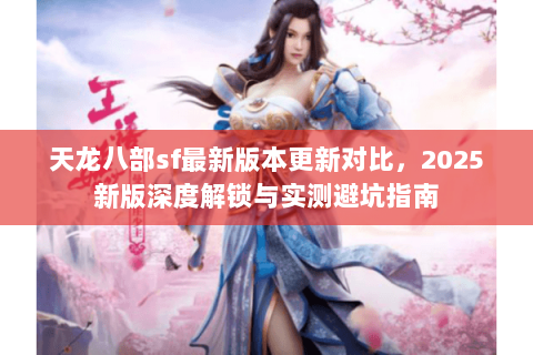 天龙八部sf最新版本更新对比,2025新版深度解锁与实测避坑指南 天龙八部sf最新版本更新对比,2025新版深度解锁与实测避坑指南