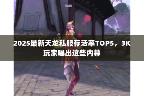 2025最新天龙私服存活率TOP5，3K玩家曝出这些内幕