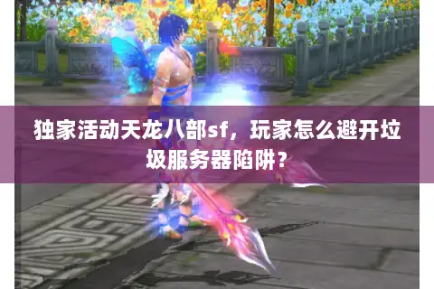 独家活动天龙八部sf，玩家怎么避开垃圾服务器陷阱？
