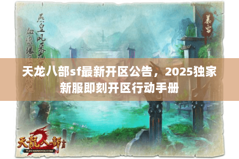 天龙八部sf最新开区公告，2025独家新服即刻开区行动手册