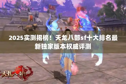 2025实测揭榜!天龙八部sf十大排名最新独家版本权威评测 2025实测揭榜!天龙八部sf十大排名最新独家版本权威评测