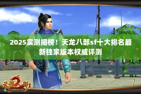 2025实测揭榜!天龙八部sf十大排名最新独家版本权威评测 2025实测揭榜!天龙八部sf十大排名最新独家版本权威评测