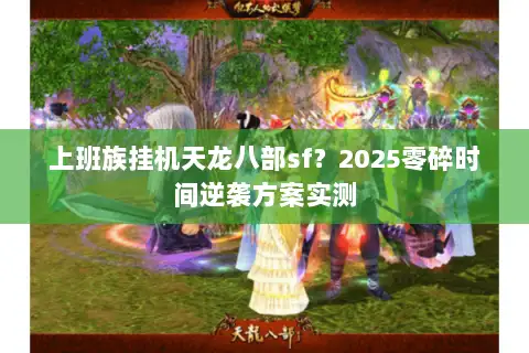 上班族挂机天龙八部sf?2025零碎时间逆袭方案实测 上班族挂机天龙八部sf?2025零碎时间逆袭方案实测