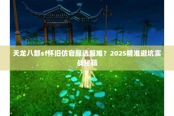 天龙八部sf怀旧仿官服选服难？2025精准避坑实战秘籍