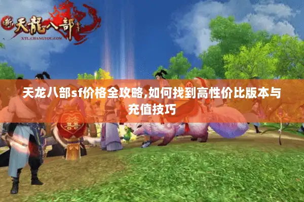 天龙八部sf价格全攻略,如何找到高性价比版本与充值技巧