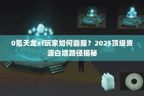0氪天龙sf玩家如何霸服?2025顶级资源白嫖路径揭秘 0氪天龙sf玩家如何霸服?2025顶级资源白嫖路径揭秘