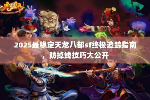 2025最稳定天龙八部sf终极追踪指南,防掉线技巧大公开 2025最稳定天龙八部sf终极追踪指南,防掉线技巧大公开