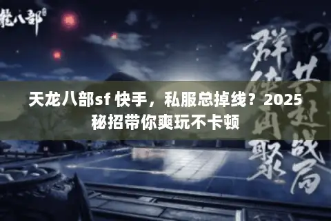 天龙八部sf 快手,私服总掉线?2025秘招带你爽玩不卡顿 天龙八部sf 快手,私服总掉线?2025秘招带你爽玩不卡顿