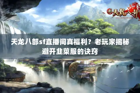 天龙八部sf直播间真福利?老玩家揭秘避开韭菜服的诀窍 天龙八部sf直播间真福利?老玩家揭秘避开韭菜服的诀窍