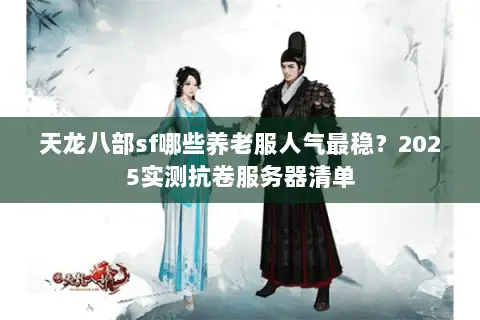 天龙八部sf哪些养老服人气最稳?2025实测抗卷服务器清单 天龙八部sf哪些养老服人气最稳?2025实测抗卷服务器清单
